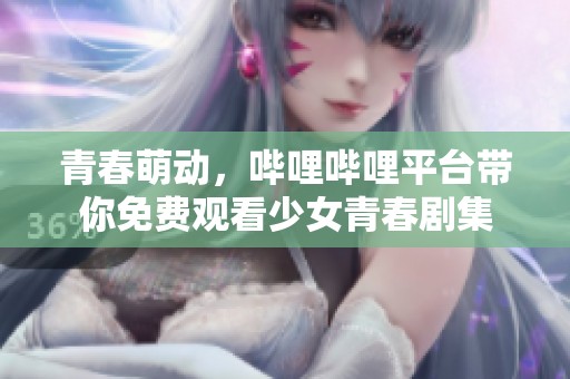 青春萌动，哔哩哔哩平台带你免费观看少女青春剧集