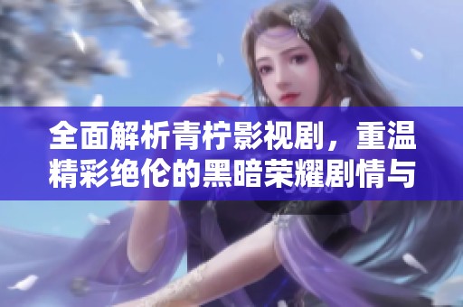 全面解析青柠影视剧，重温精彩绝伦的黑暗荣耀剧情与角色