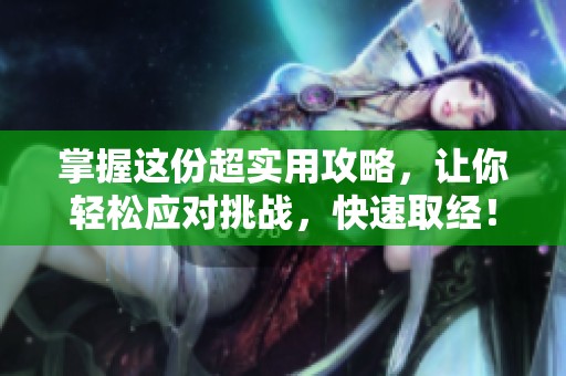 掌握这份超实用攻略，让你轻松应对挑战，快速取经！