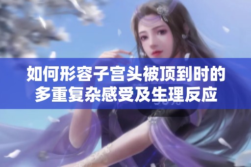 如何形容子宫头被顶到时的多重复杂感受及生理反应