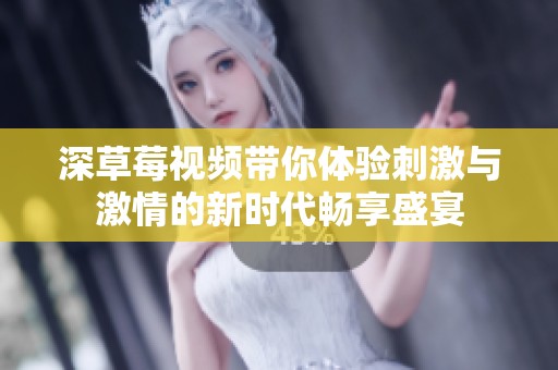深草莓视频带你体验刺激与激情的新时代畅享盛宴