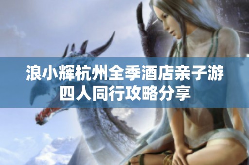 浪小辉杭州全季酒店亲子游四人同行攻略分享