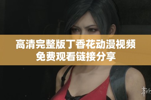 高清完整版丁香花动漫视频免费观看链接分享