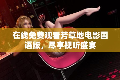 在线免费观看芳草地电影国语版，尽享视听盛宴