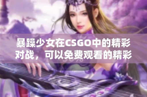 暴躁少女在CSGO中的精彩对战，可以免费观看的精彩瞬间