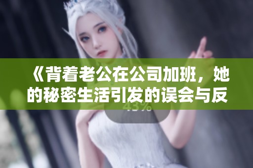《背着老公在公司加班，她的秘密生活引发的误会与反思》