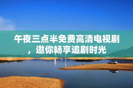 午夜三点半免费高清电视剧，邀你畅享追剧时光