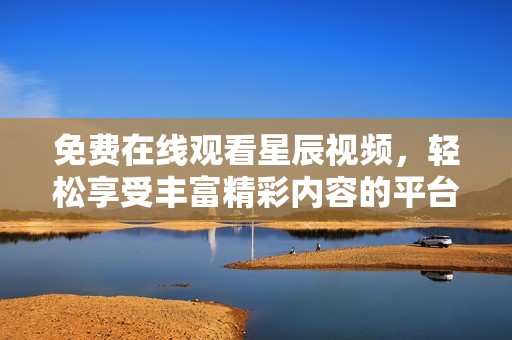 免费在线观看星辰视频，轻松享受丰富精彩内容的平台选择