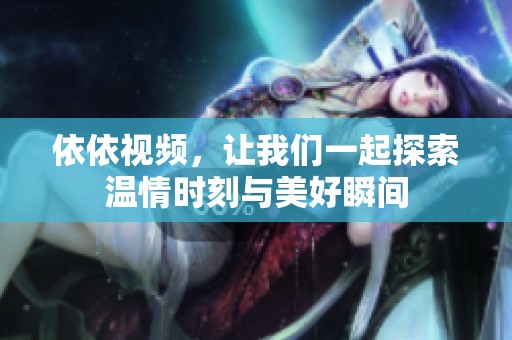 依依视频，让我们一起探索温情时刻与美好瞬间