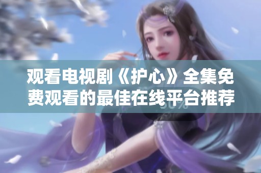 观看电视剧《护心》全集免费观看的最佳在线平台推荐