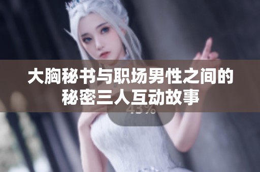 大胸秘书与职场男性之间的秘密三人互动故事