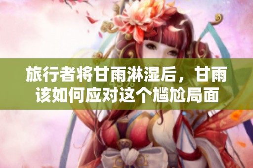 旅行者将甘雨淋湿后，甘雨该如何应对这个尴尬局面