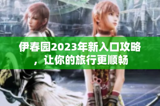 伊春园2023年新入口攻略，让你的旅行更顺畅