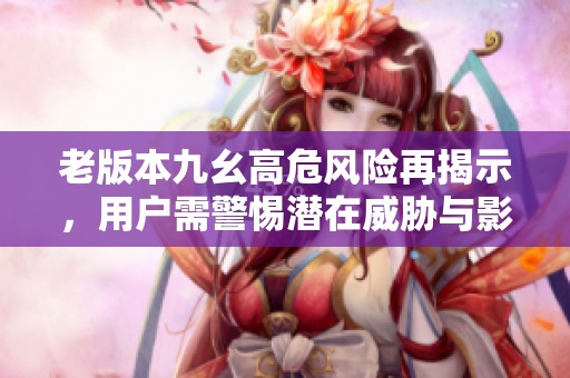 老版本九幺高危风险再揭示，用户需警惕潜在威胁与影响