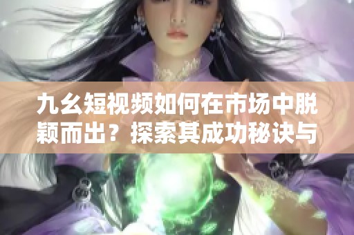 九幺短视频如何在市场中脱颖而出？探索其成功秘诀与创新策略