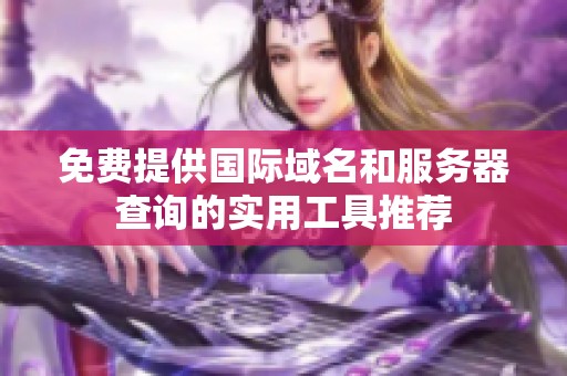 免费提供国际域名和服务器查询的实用工具推荐