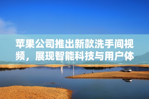 苹果公司推出新款洗手间视频，展现智能科技与用户体验的完美结合