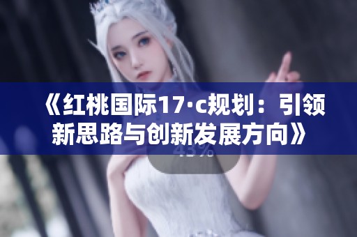《红桃国际17·c规划：引领新思路与创新发展方向》