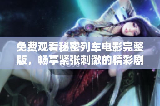 免费观看秘密列车电影完整版，畅享紧张刺激的精彩剧情
