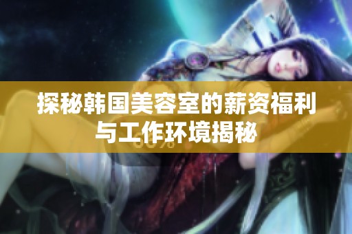 探秘韩国美容室的薪资福利与工作环境揭秘