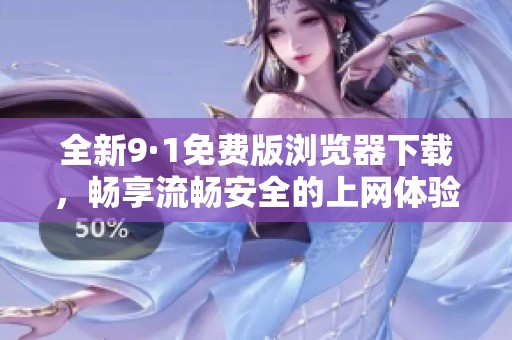 全新9·1免费版浏览器下载，畅享流畅安全的上网体验