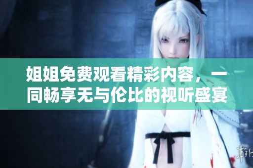 姐姐免费观看精彩内容，一同畅享无与伦比的视听盛宴