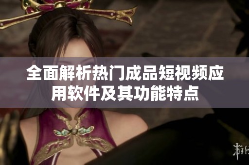 全面解析热门成品短视频应用软件及其功能特点