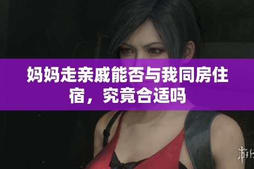 妈妈走亲戚能否与我同房住宿，究竟合适吗