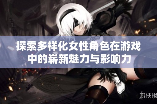 探索多样化女性角色在游戏中的崭新魅力与影响力