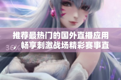 推荐最热门的国外直播应用，畅享刺激战场精彩赛事直播