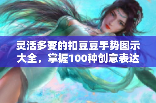 灵活多变的扣豆豆手势图示大全，掌握100种创意表达技巧