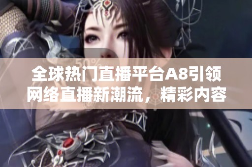 全球热门直播平台A8引领网络直播新潮流，精彩内容一触即发