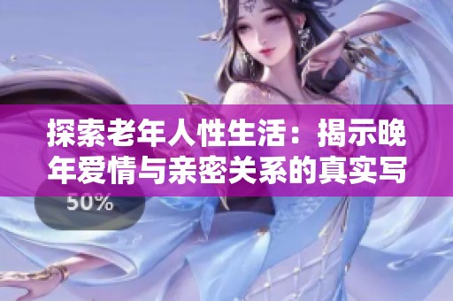 探索老年人性生活：揭示晚年爱情与亲密关系的真实写照