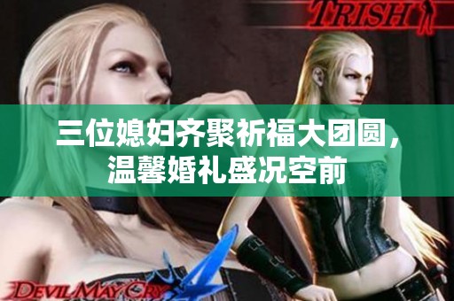 三位媳妇齐聚祈福大团圆，温馨婚礼盛况空前