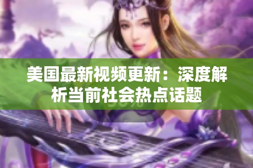 美国最新视频更新：深度解析当前社会热点话题