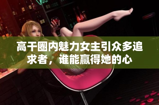 高干圈内魅力女主引众多追求者，谁能赢得她的心