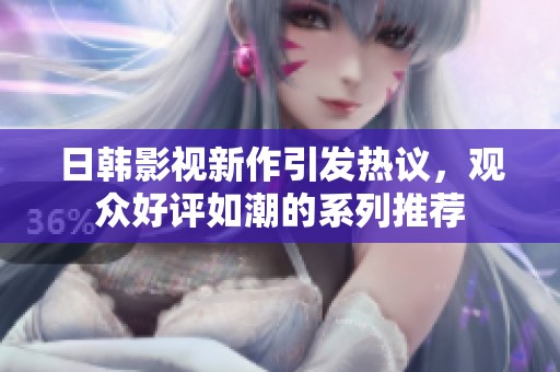 日韩影视新作引发热议，观众好评如潮的系列推荐