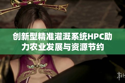 创新型精准灌溉系统HPC助力农业发展与资源节约