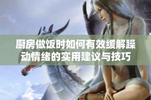 厨房做饭时如何有效缓解躁动情绪的实用建议与技巧
