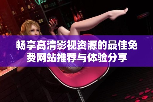 畅享高清影视资源的最佳免费网站推荐与体验分享