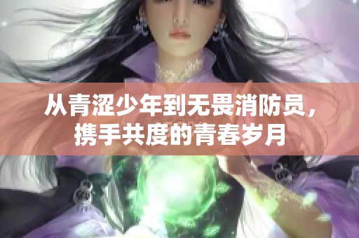 从青涩少年到无畏消防员，携手共度的青春岁月