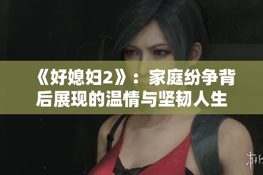《好媳妇2》：家庭纷争背后展现的温情与坚韧人生