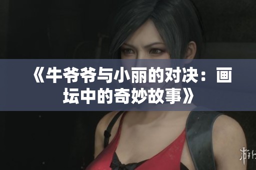 《牛爷爷与小丽的对决：画坛中的奇妙故事》
