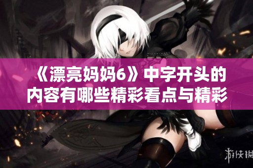 《漂亮妈妈6》中字开头的内容有哪些精彩看点与精彩瞬间揭秘