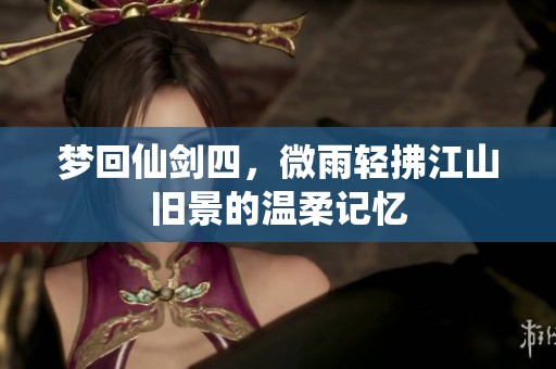 梦回仙剑四，微雨轻拂江山旧景的温柔记忆