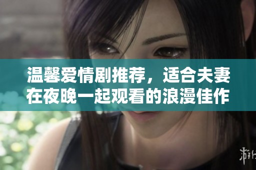 温馨爱情剧推荐，适合夫妻在夜晚一起观看的浪漫佳作