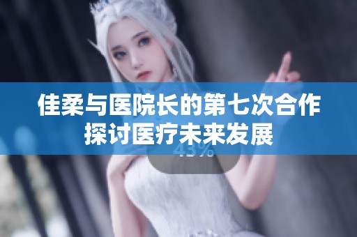 佳柔与医院长的第七次合作探讨医疗未来发展
