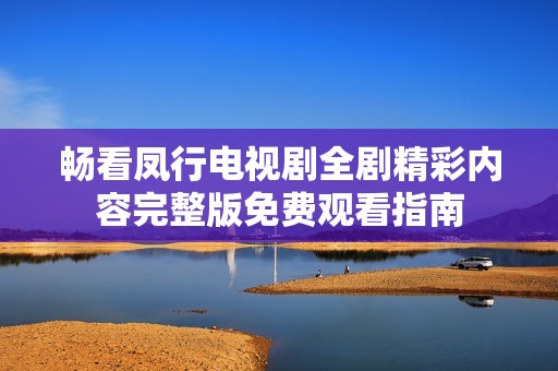 畅看凤行电视剧全剧精彩内容完整版免费观看指南