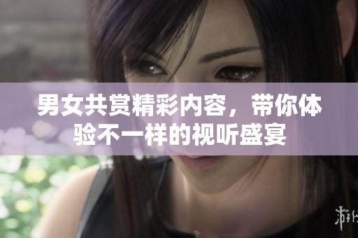 男女共赏精彩内容，带你体验不一样的视听盛宴