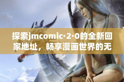 探索jmcomic·2·0的全新回家地址，畅享漫画世界的无限乐趣